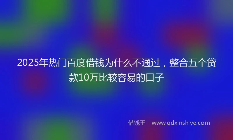 2025年热门百度借钱为什么不通过，整合五个贷款10万比较容易的口子