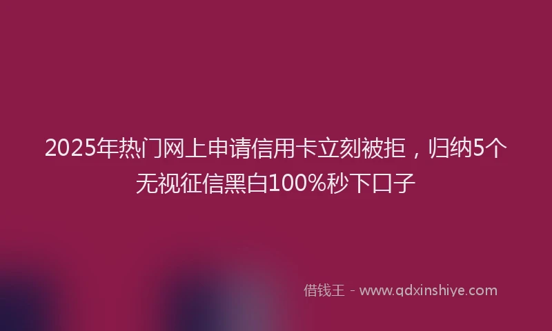 2025年热门网上申请信用卡立刻被拒，归纳5个无视征信黑白100%秒下口子