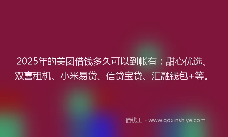 2025年的美团借钱多久可以到帐有：甜心优选、双喜租机、小米易贷、信贷宝贷、汇融钱包+等。