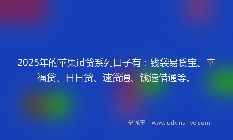 2025年的苹果id贷系列口子有：钱袋易贷宝、幸福贷、日日贷、速贷通、钱速借通等。