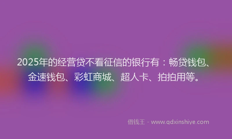 2025年的经营贷不看征信的银行有：畅贷钱包、金速钱包、彩虹商城、超人卡、拍拍用等。