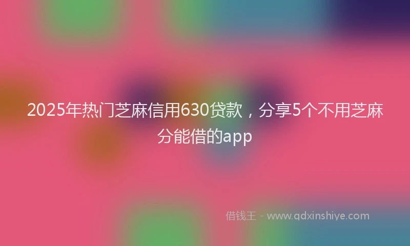2025年热门芝麻信用630贷款，分享5个不用芝麻分能借的app