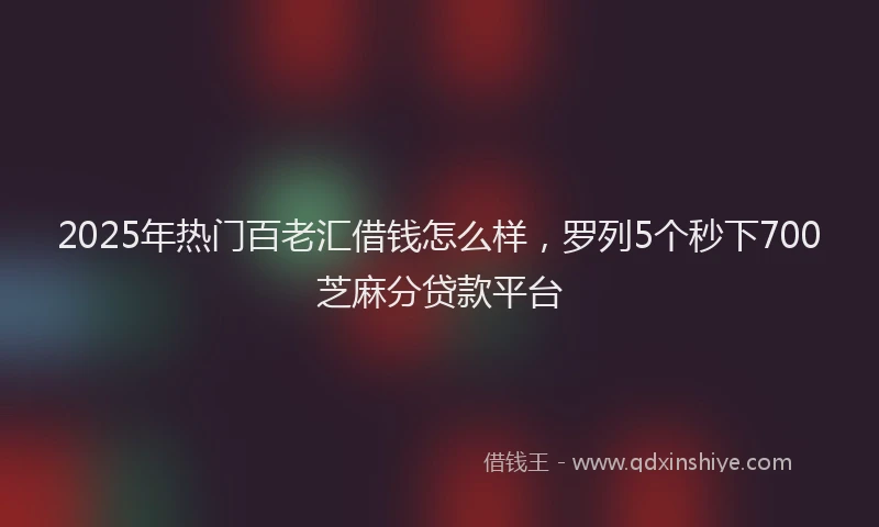 2025年热门百老汇借钱怎么样，罗列5个秒下700芝麻分贷款平台
