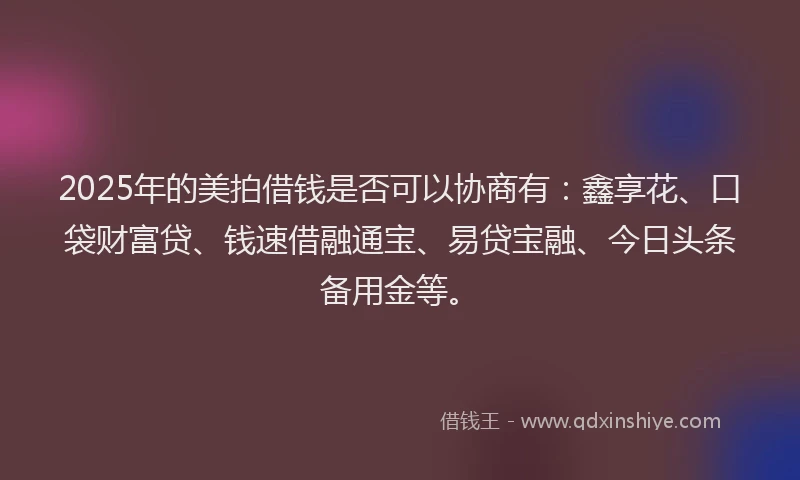 2025年的美拍借钱是否可以协商有：鑫享花、口袋财富贷、钱速借融通宝、易贷宝融、今日头条备用金等。