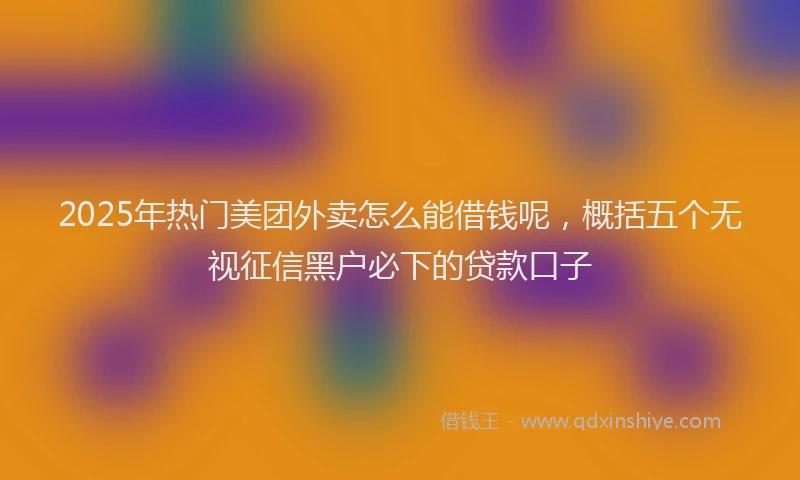 2025年热门美团外卖怎么能借钱呢，概括五个无视征信黑户必下的贷款口子