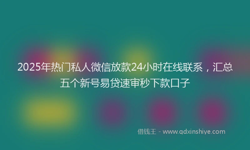 2025年热门私人微信放款24小时在线联系，汇总五个新号易贷速审秒下款口子