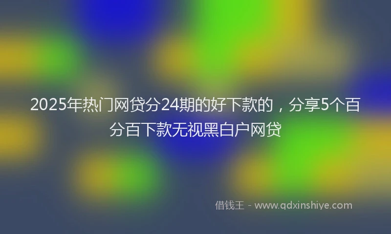 2025年热门网贷分24期的好下款的，分享5个百分百下款无视黑白户网贷