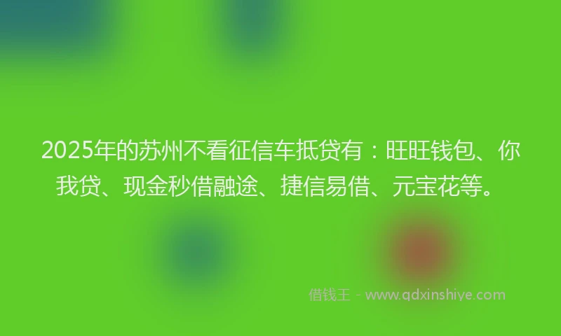 2025年的苏州不看征信车抵贷有：旺旺钱包、你我贷、现金秒借融途、捷信易借、元宝花等。