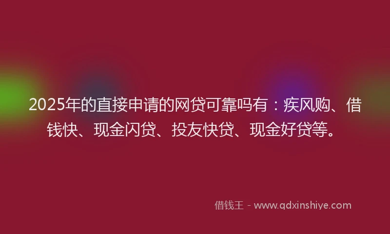 2025年的直接申请的网贷可靠吗有：疾风购、借钱快、现金闪贷、投友快贷、现金好贷等。