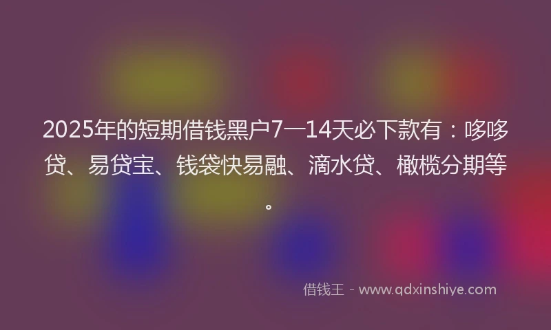 2025年的短期借钱黑户7一14天必下款有：哆哆贷、易贷宝、钱袋快易融、滴水贷、橄榄分期等。