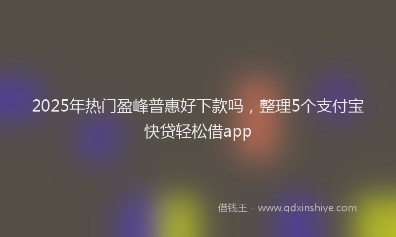 2025年热门盈峰普惠好下款吗，整理5个支付宝快贷轻松借app
