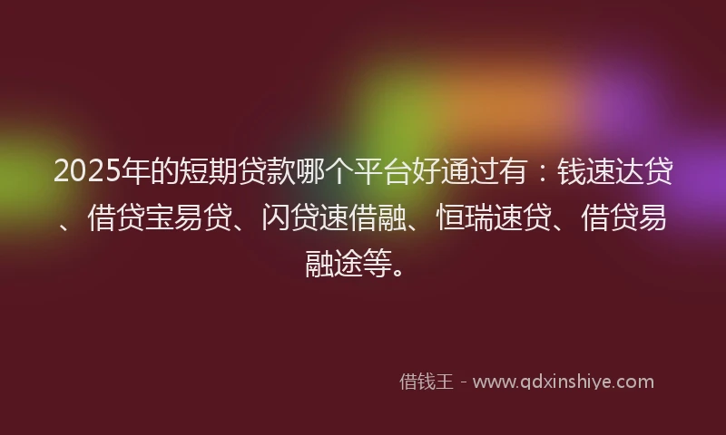 2025年的短期贷款哪个平台好通过有：钱速达贷、借贷宝易贷、闪贷速借融、恒瑞速贷、借贷易融途等。