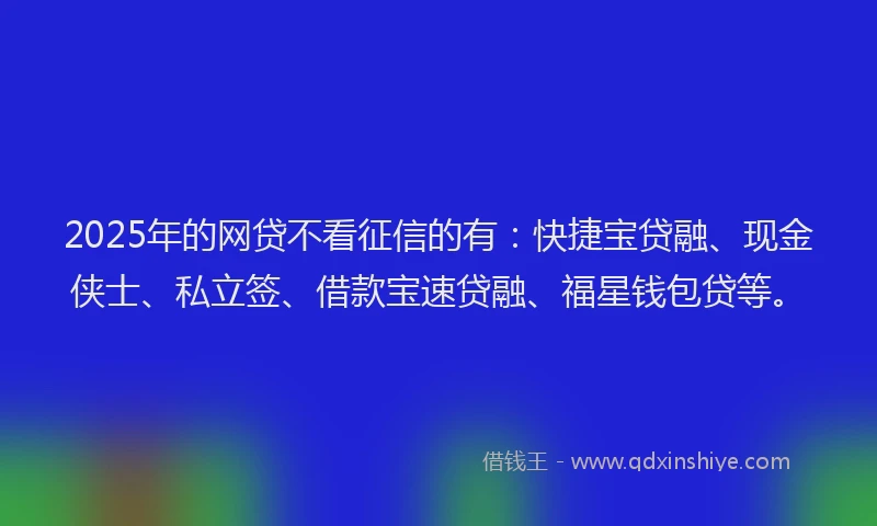 2025年的网贷不看征信的有：快捷宝贷融、现金侠士、私立签、借款宝速贷融、福星钱包贷等。