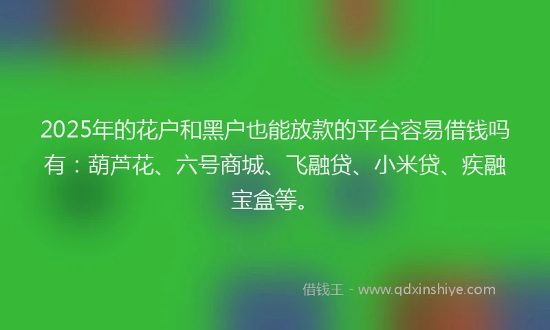 2025年的花户和黑户也能放款的平台容易借钱吗有：葫芦花、六号商城、飞融贷、小米贷、疾融宝盒等。