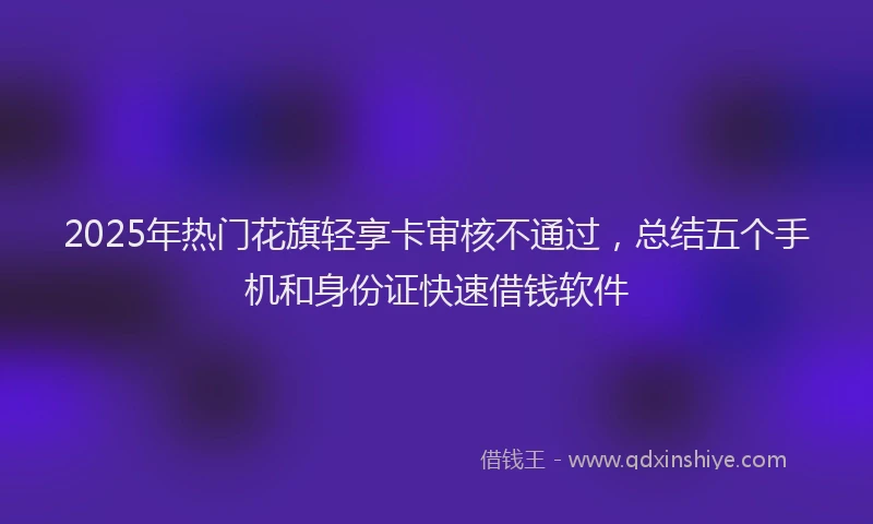 2025年热门花旗轻享卡审核不通过，总结五个手机和身份证快速借钱软件