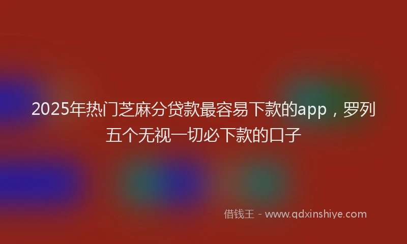 2025年热门芝麻分贷款最容易下款的app，罗列五个无视一切必下款的口子