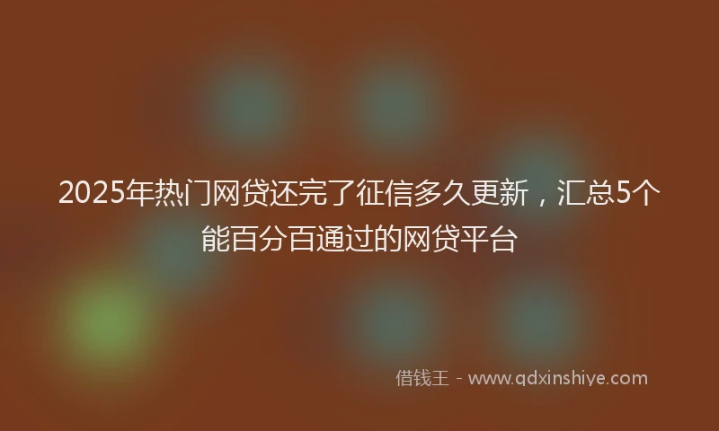 2025年热门网贷还完了征信多久更新，汇总5个能百分百通过的网贷平台