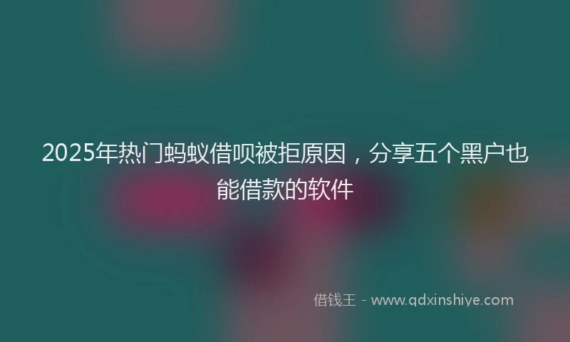 2025年热门蚂蚁借呗被拒原因，分享五个黑户也能借款的软件