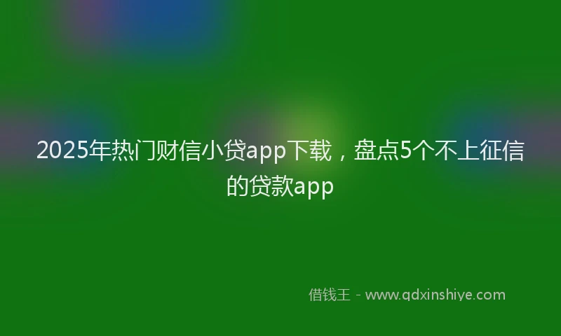 2025年热门财信小贷app下载，盘点5个不上征信的贷款app