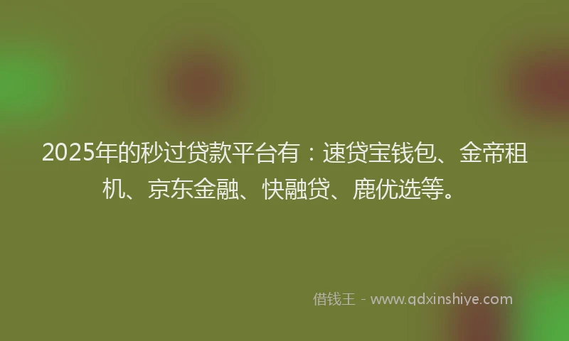 2025年的秒过贷款平台有：速贷宝钱包、金帝租机、京东金融、快融贷、鹿优选等。