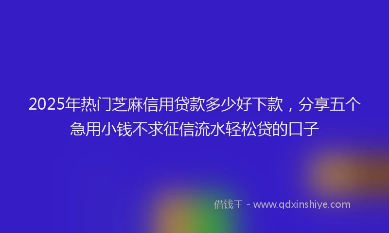 2025年热门芝麻信用贷款多少好下款，分享五个急用小钱不求征信流水轻松贷的口子