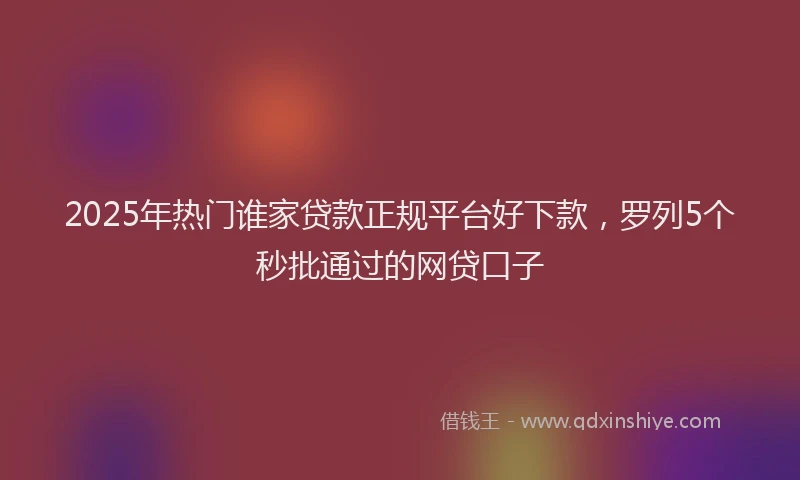 2025年热门谁家贷款正规平台好下款，罗列5个秒批通过的网贷口子