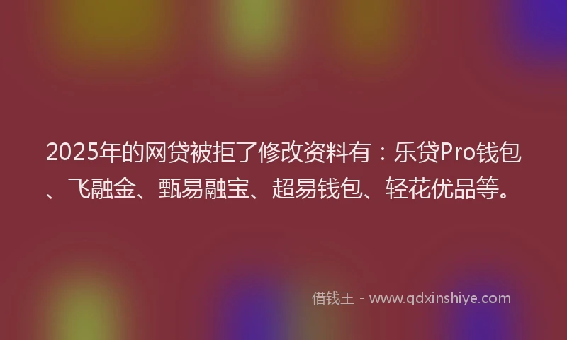 2025年的网贷被拒了修改资料有：乐贷Pro钱包、飞融金、甄易融宝、超易钱包、轻花优品等。