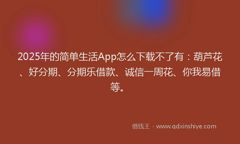 2025年的简单生活App怎么下载不了有：葫芦花、好分期、分期乐借款、诚信一周花、你我易借等。