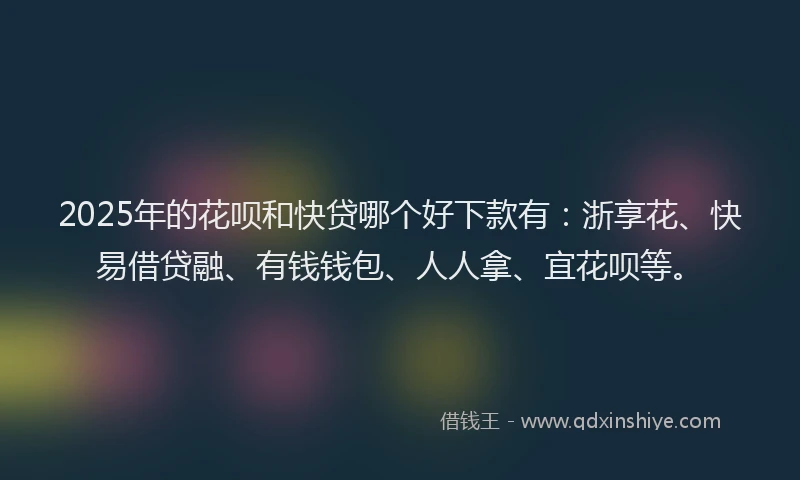 2025年的花呗和快贷哪个好下款有：浙享花、快易借贷融、有钱钱包、人人拿、宜花呗等。