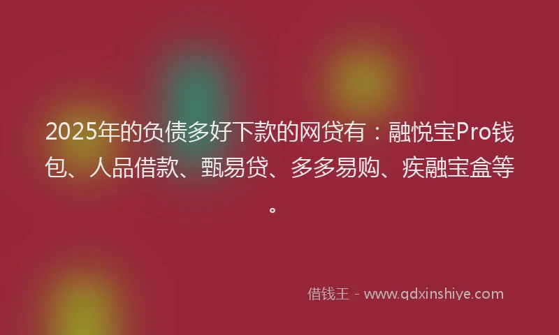 2025年的负债多好下款的网贷有：融悦宝Pro钱包、人品借款、甄易贷、多多易购、疾融宝盒等。