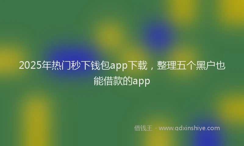 2025年热门秒下钱包app下载，整理五个黑户也能借款的app