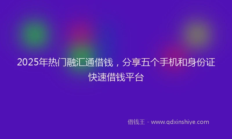 2025年热门融汇通借钱，分享五个手机和身份证快速借钱平台