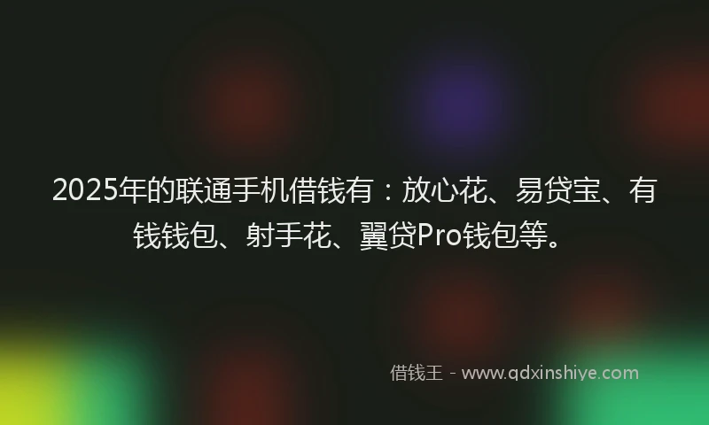 2025年的联通手机借钱有：放心花、易贷宝、有钱钱包、射手花、翼贷Pro钱包等。