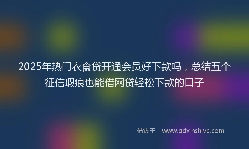 2025年热门衣食贷开通会员好下款吗，总结五个征信瑕疵也能借网贷轻松下款的口子
