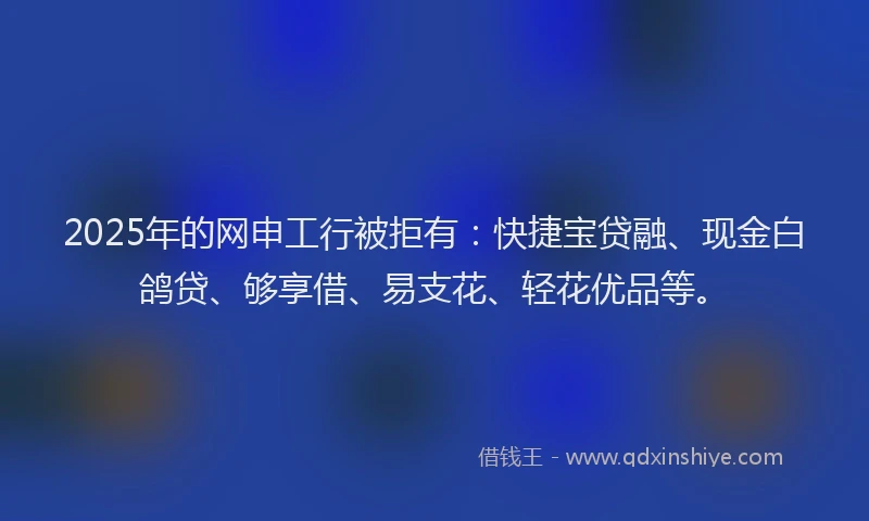 2025年的网申工行被拒有：快捷宝贷融、现金白鸽贷、够享借、易支花、轻花优品等。