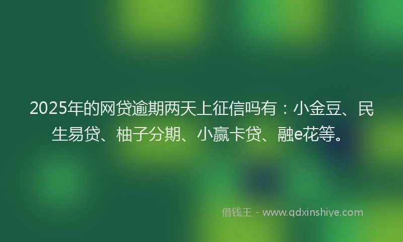 2025年的网贷逾期两天上征信吗有：小金豆、民生易贷、柚子分期、小赢卡贷、融e花等。