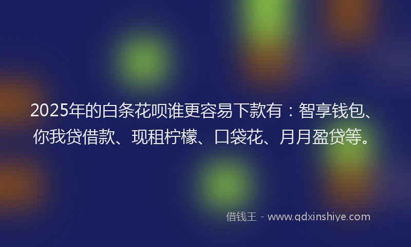 2025年的白条花呗谁更容易下款有：智享钱包、你我贷借款、现租柠檬、口袋花、月月盈贷等。