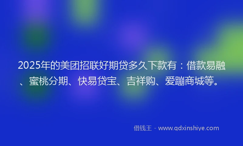 2025年的美团招联好期贷多久下款有：借款易融、蜜桃分期、快易贷宝、吉祥购、爱蹦商城等。