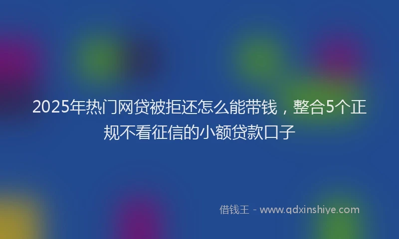 2025年热门网贷被拒还怎么能带钱，整合5个正规不看征信的小额贷款口子
