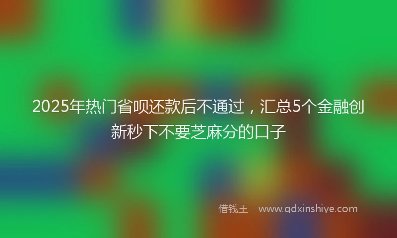 2025年热门省呗还款后不通过，汇总5个金融创新秒下不要芝麻分的口子
