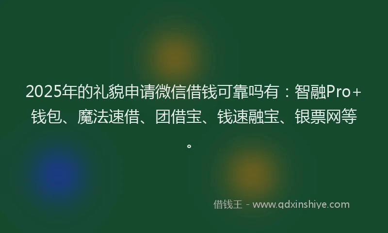 2025年的礼貌申请微信借钱可靠吗有：智融Pro+钱包、魔法速借、团借宝、钱速融宝、银票网等。