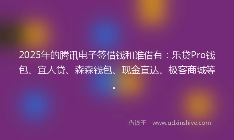 2025年的腾讯电子签借钱和谁借有：乐贷Pro钱包、宜人贷、森森钱包、现金直达、极客商城等。