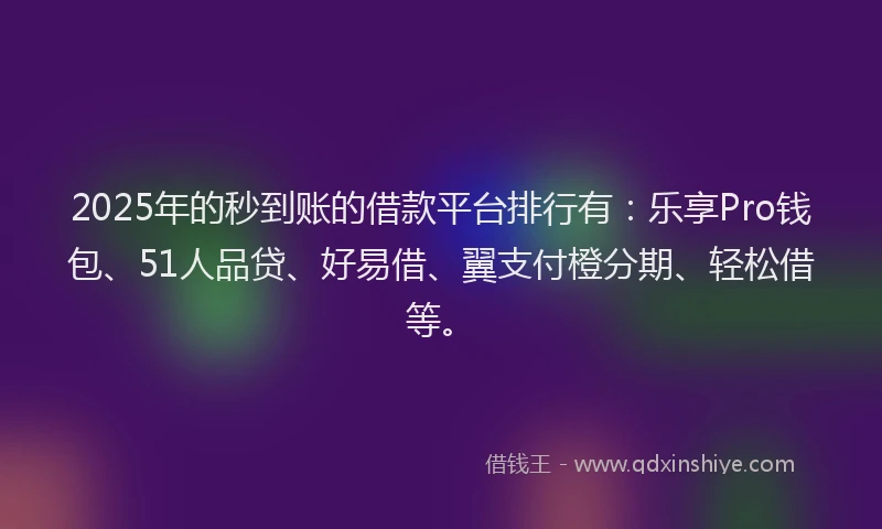 2025年的秒到账的借款平台排行有：乐享Pro钱包、51人品贷、好易借、翼支付橙分期、轻松借等。