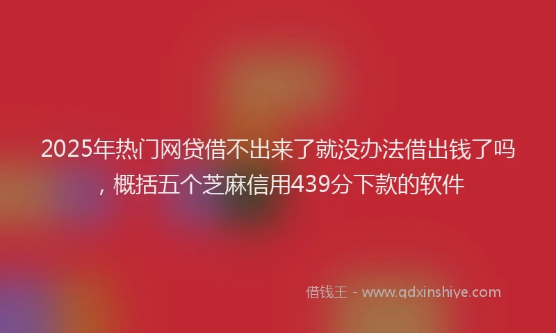 2025年热门网贷借不出来了就没办法借出钱了吗，概括五个芝麻信用439分下款的软件