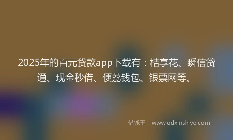 2025年的百元贷款app下载有：桔享花、瞬信贷通、现金秒借、便荔钱包、银票网等。