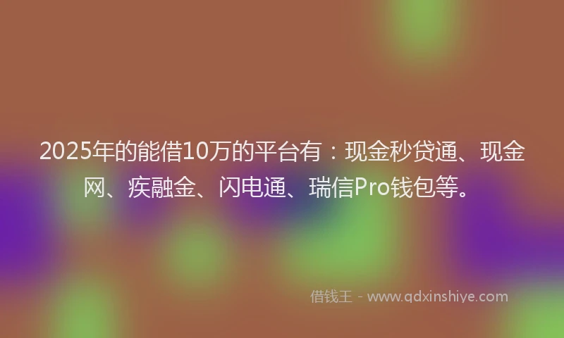 2025年的能借10万的平台有：现金秒贷通、现金网、疾融金、闪电通、瑞信Pro钱包等。