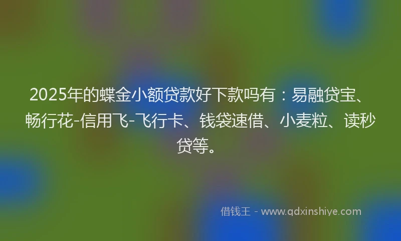 2025年的蝶金小额贷款好下款吗有：易融贷宝、畅行花-信用飞-飞行卡、钱袋速借、小麦粒、读秒贷等。