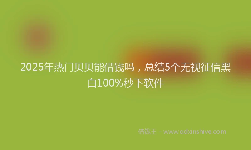 2025年热门贝贝能借钱吗，总结5个无视征信黑白100%秒下软件
