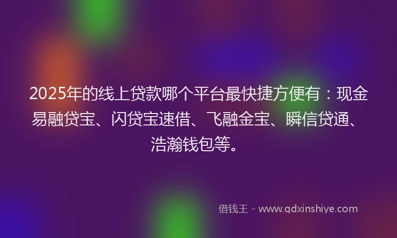 2025年的线上贷款哪个平台最快捷方便有：现金易融贷宝、闪贷宝速借、飞融金宝、瞬信贷通、浩瀚钱包等。