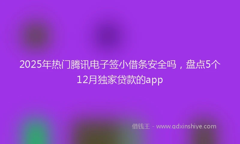 2025年热门腾讯电子签小借条安全吗，盘点5个12月独家贷款的app